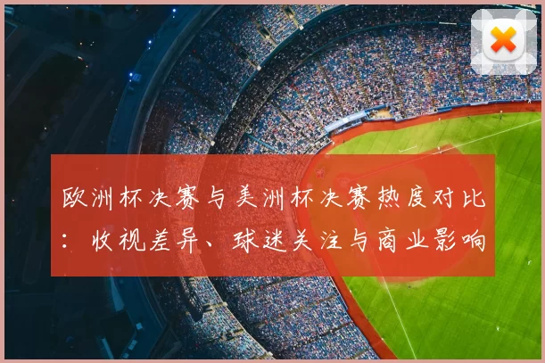 欧洲杯决赛与美洲杯决赛热度对比：收视差异、球迷关注与商业影响