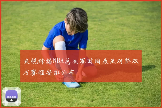 央视转播NBA总决赛时间表及对阵双方赛程安排公布