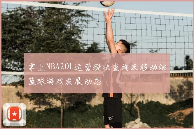 掌上NBA2OL运营现状查询及移动端篮球游戏发展动态