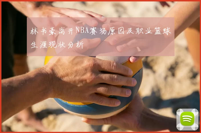 林书豪离开NBA赛场原因及职业篮球生涯现状分析