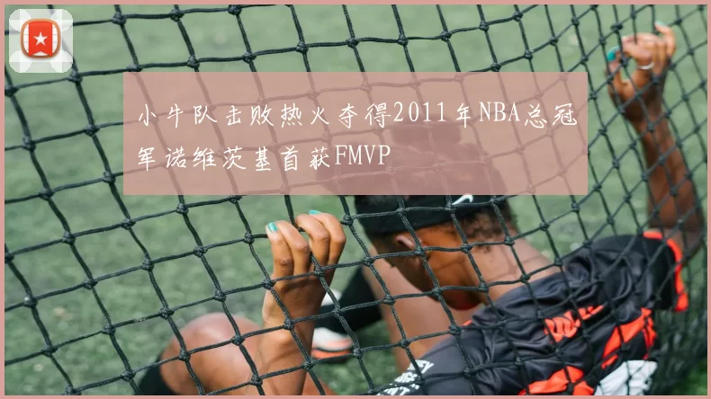 小牛队击败热火夺得2011年NBA总冠军诺维茨基首获FMVP