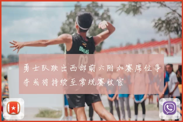 勇士队跌出西部前六附加赛席位争夺或将持续至常规赛收官