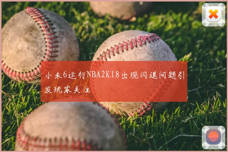 小米6运行NBA2K18出现闪退问题引发玩家关注