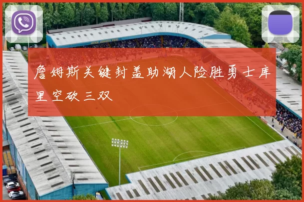 詹姆斯关键封盖助湖人险胜勇士库里空砍三双