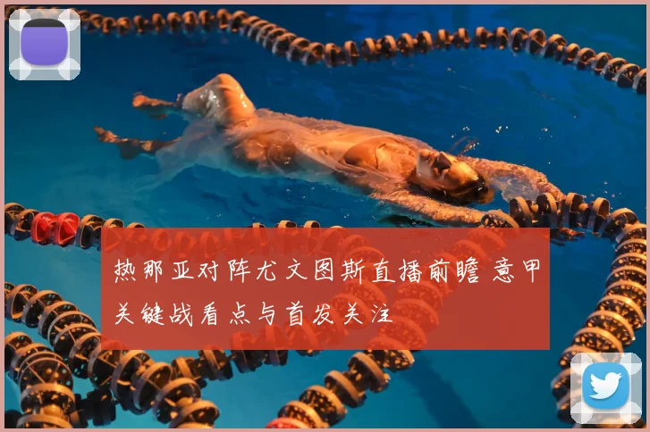 热那亚对阵尤文图斯直播前瞻 意甲关键战看点与首发关注