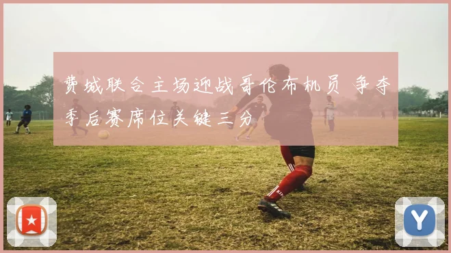 费城联合主场迎战哥伦布机员 争夺季后赛席位关键三分