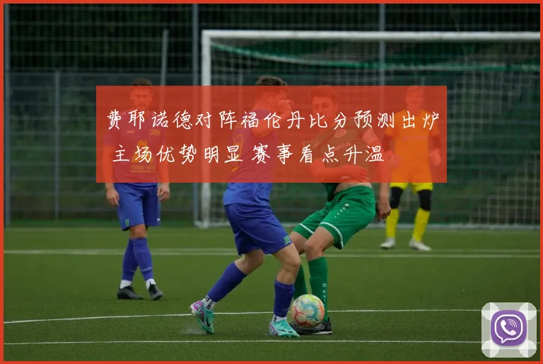 费耶诺德对阵福伦丹比分预测出炉 主场优势明显 赛事看点升温