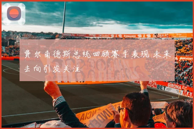 费尔南德斯总统回顾赛季表现 未来去向引发关注