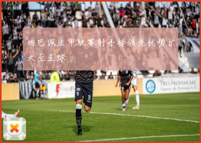 姆巴佩法甲联赛射手榜领先优势扩大至五球