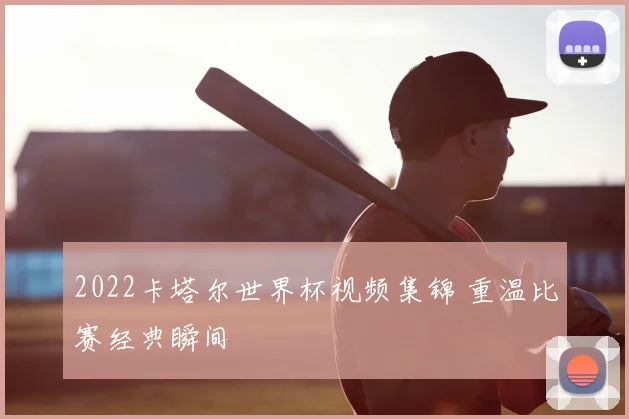 2022卡塔尔世界杯视频集锦 重温比赛经典瞬间