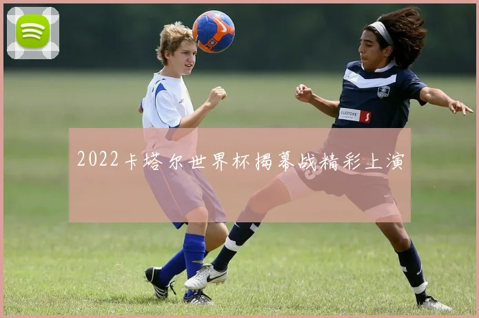 2022卡塔尔世界杯揭幕战精彩上演