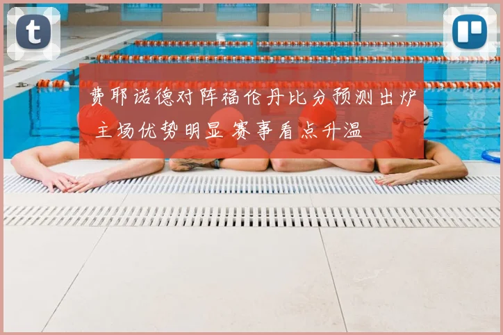 费耶诺德对阵福伦丹比分预测出炉 主场优势明显 赛事看点升温