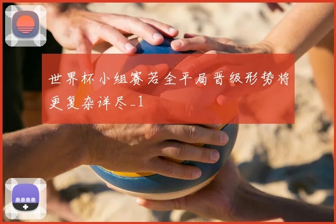 世界杯小组赛若全平局晋级形势将更复杂详尽_1